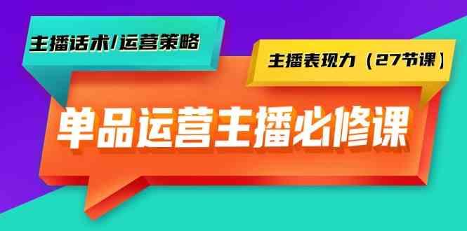 单品运营实操主播必修课：主播话术/运营策略/主播表现力(27节课)-小哈资源