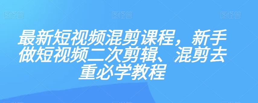 最新短视频混剪课程，新手做短视频二次剪辑、混剪去重必学教程-小哈资源