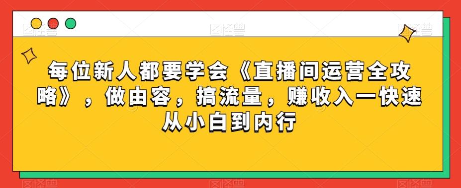 每位新人都要学会《直播间运营全攻略》，做由容，搞流量，赚收入一快速从小白到内行-小哈资源