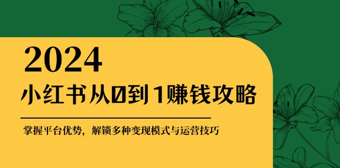 小红书从0到1赚钱攻略：掌握平台优势，解锁多种变现赚钱模式与运营技巧-小哈资源