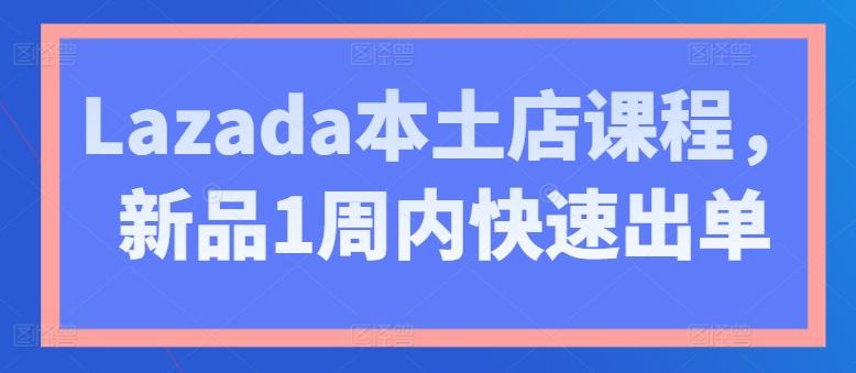 Lazada本土店课程，新品1周内快速出单-小哈资源