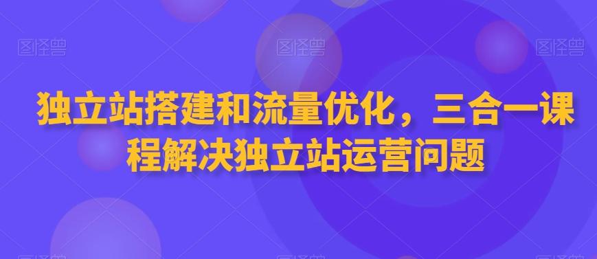 独立站搭建和流量优化，三合一课程解决独立站运营问题-小哈资源