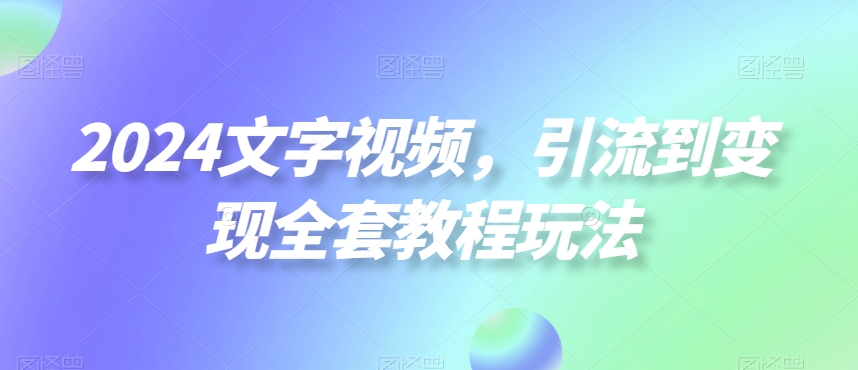 2024文字视频，引流到变现全套教程玩法【揭秘】-小哈资源