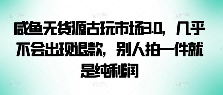 咸鱼无货源古玩市场3.0，几乎不会出现退款，别人拍一件就是纯利润【揭秘】-小哈资源