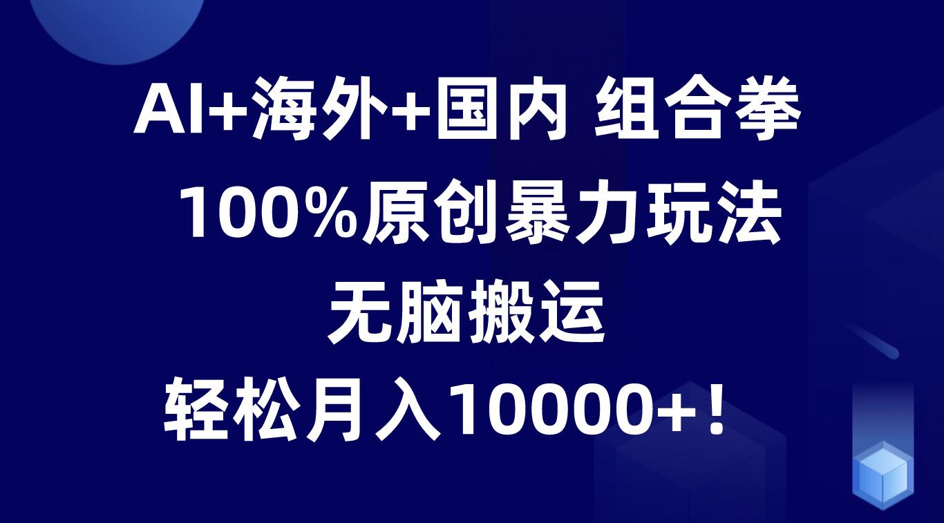 AI+海外+国内组合拳，100%原创暴力玩法，无脑搬运，轻松月入10000+！-小哈资源