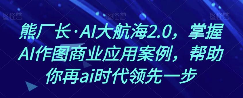 熊厂长·AI大航海2.0，掌握AI作图商业应用案例，帮助你再ai时代领先一步-小哈资源