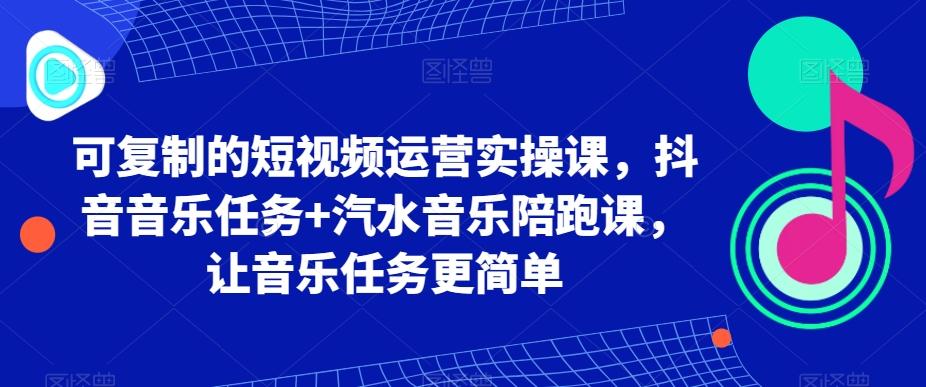 可复制的短视频运营实操课，抖音音乐任务+汽水音乐陪跑课，让音乐任务更简单-小哈资源