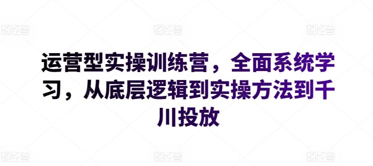 运营型实操训练营，全面系统学习，从底层逻辑到实操方法到千川投放-小哈资源