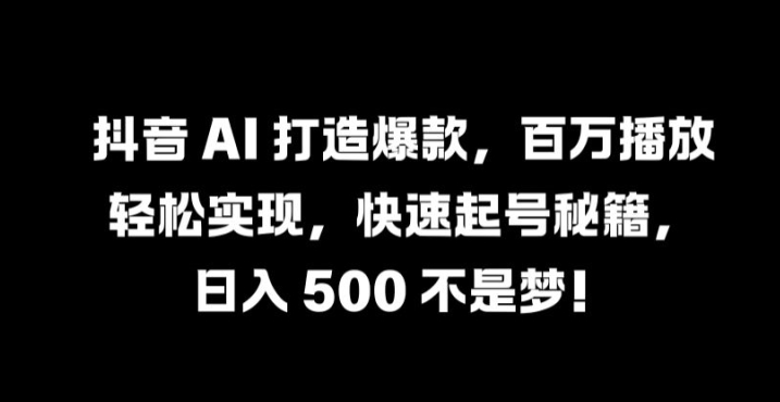抖音 AI 打造爆款，百万播放轻松实现，快速起号秘籍【揭秘】-小哈资源