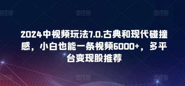 2024中视频玩法7.0.古典和现代碰撞感，小白也能一条视频6000+，多平台变现【揭秘】-小哈资源