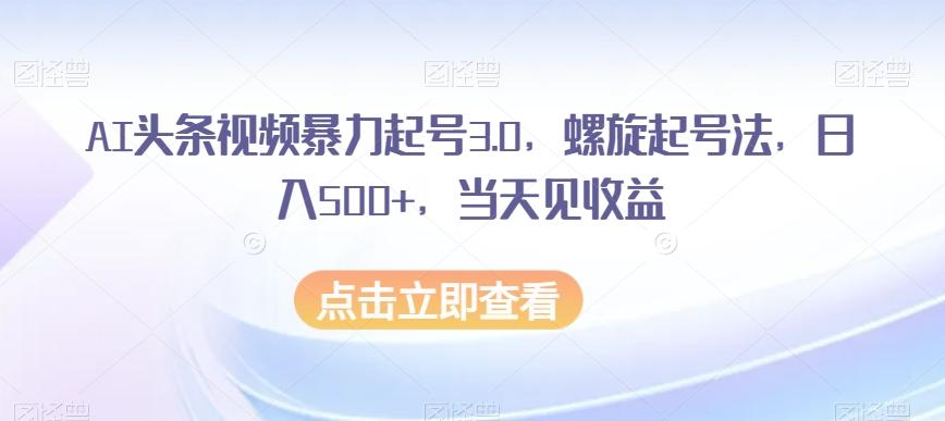 AI头条视频暴力起号3.0，螺旋起号法，日入500+，当天见收益【揭秘】-小哈资源