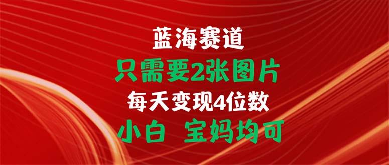 只需要2张图片 每天变现4位数 小白 宝妈均可-小哈资源