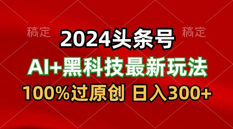 2024最新AI头条+黑科技猛撸收益，100%过原创，三天必起号，每天5分钟，月入1W+-小哈资源