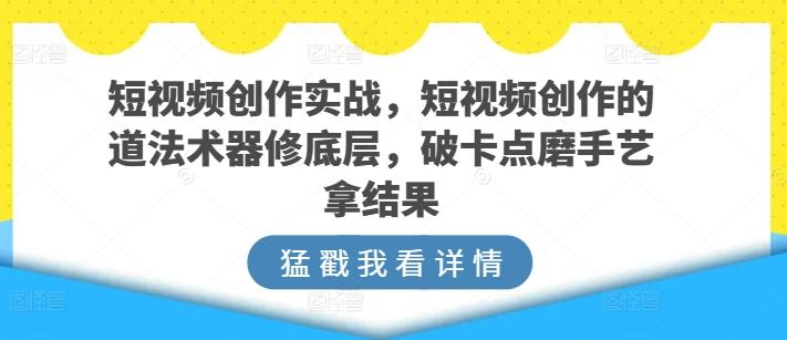 短视频创作实战，短视频创作的道法术器修底层，破卡点磨手艺拿结果-小哈资源