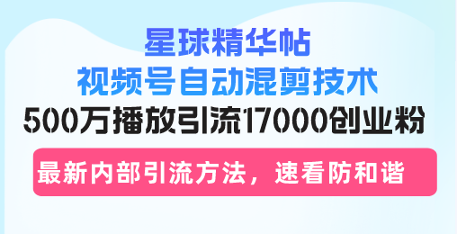 星球精华帖视频号自动混剪技术，500万播放引流17000创业粉，最新内部引...-小哈资源