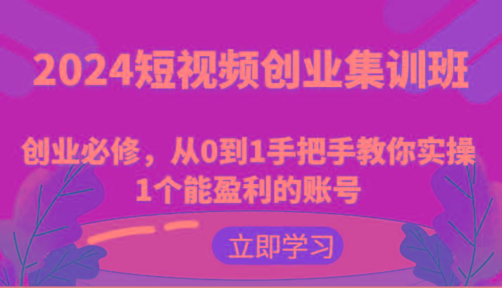 2024短视频创业集训班：创业必修，从0到1手把手教你实操1个能盈利的账号-小哈资源