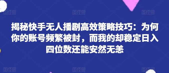揭秘快手无人播剧高效策略技巧：为何你的账号频繁被封，而我的却稳定日入四位数还能安然无恙【揭秘】-小哈资源