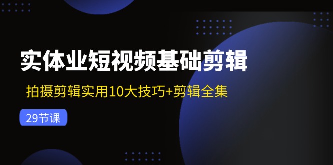实体业短视频基础剪辑：拍摄剪辑实用10大技巧+剪辑全集(29节-小哈资源