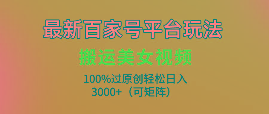 (9852期)最新百家号平台玩法，搬运美女视频100%过原创大揭秘，轻松日入3000+(可…-小哈资源