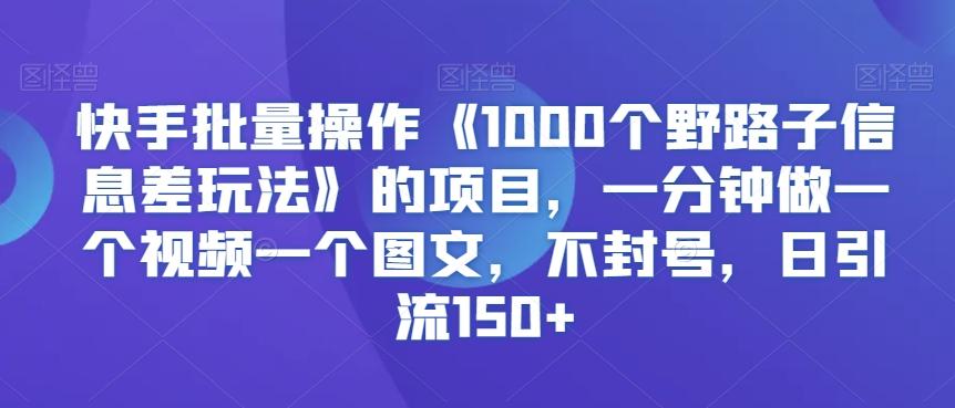 快手批量操作《1000个野路子信息差玩法》的项目，一分钟做一个视频一个图文，不封号，日引流150+【揭秘】-小哈资源