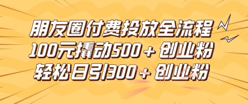 朋友圈高效付费投放全流程，100元撬动500+创业粉，日引流300加精准创业粉【揭秘】-小哈资源