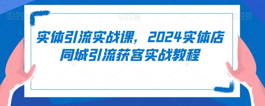 实体引流实战课，2024实体店同城引流获客实战教程-小哈资源