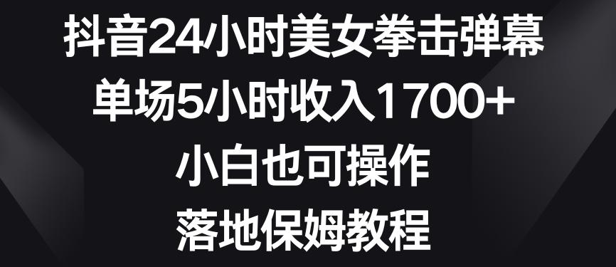 抖音24小时美女拳击弹幕，单场5小时收入1700+，小白也可操作，落地保姆教程【揭秘】-小哈资源