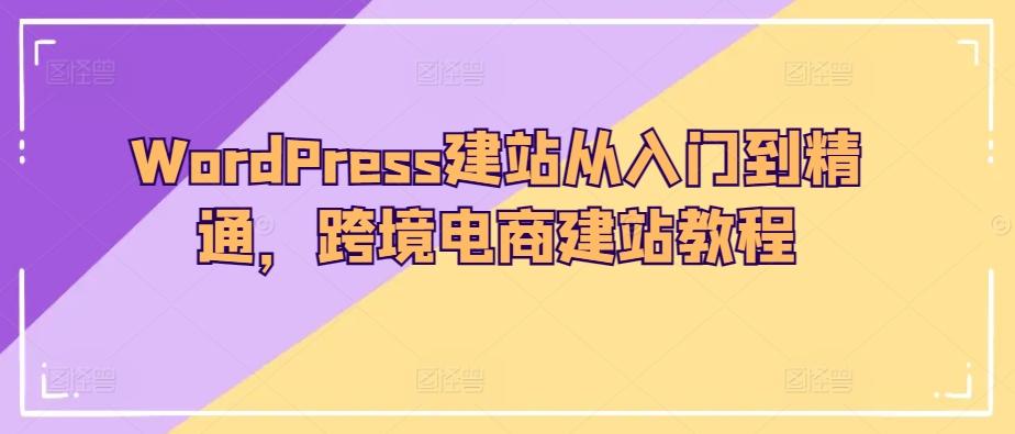 WordPress建站从入门到精通，跨境电商建站教程-小哈资源