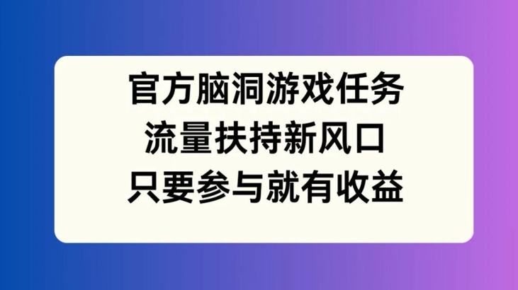 官方脑洞游戏任务，流量扶持新风口，只要参与就有收益【揭秘】-小哈资源
