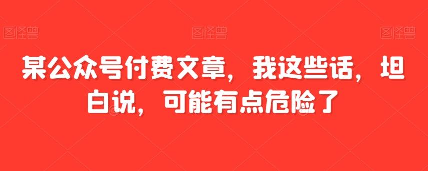 某公众号付费文章，我这些话，坦白说，可能有点危险了-小哈资源