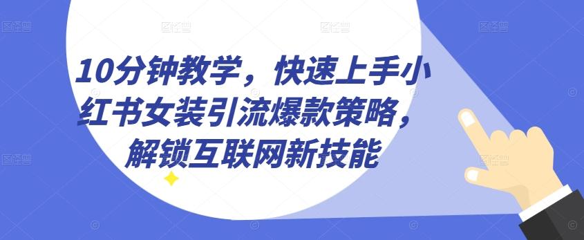 10分钟教学，快速上手小红书女装引流爆款策略，解锁互联网新技能【揭秘】-小哈资源