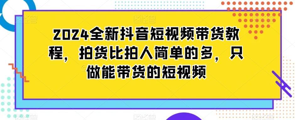 2024全新抖音短视频带货教程，拍货比拍人简单的多，只做能带货的短视频-小哈资源