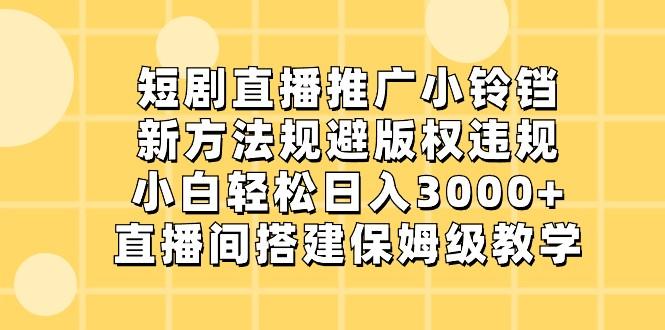 短剧直播推广小铃铛，小白轻松日入3000+，新方法规避版权违规，直播间搭建保姆级教学-小哈资源