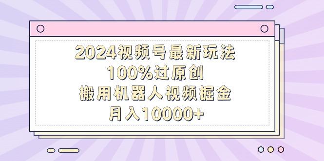 2024视频号最新玩法，100%过原创，搬用机器人视频掘金，月入10000+-小哈资源