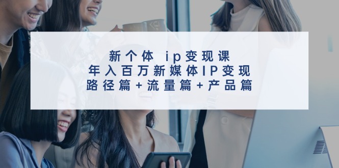 新个体ip变现课，年入百万新媒体IP变现，路径篇+流量篇+产品篇-小哈资源