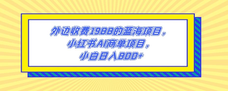 外边收费1988的蓝海项目，小红书AI商单项目，小白日入800+-小哈资源