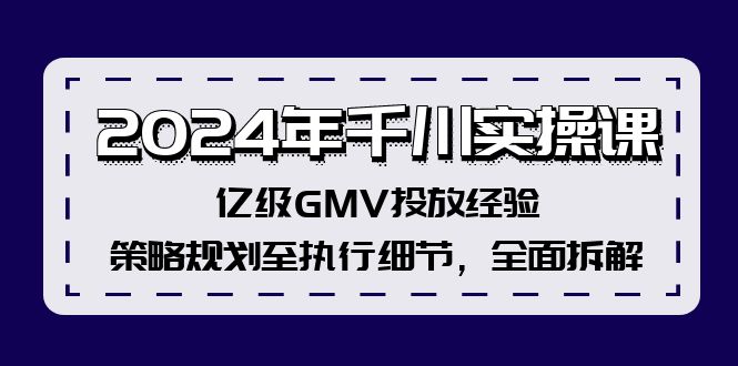 2024年千川实操课，亿级GMV投放经验，策略规划至执行细节，全面拆解-小哈资源