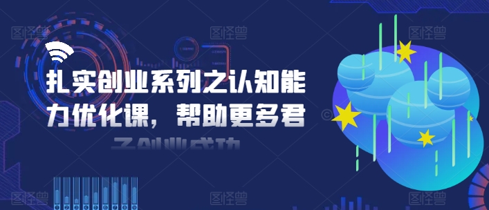 扎实创业系列之认知能力优化课，帮助更多君子创业成功-小哈资源