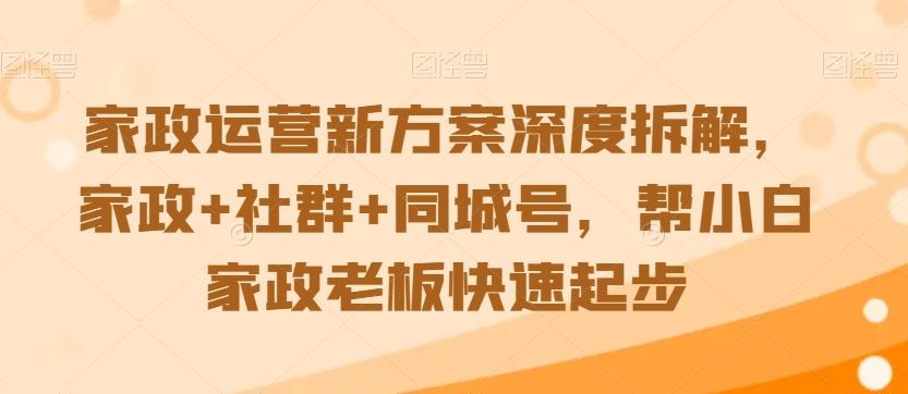 家政运营新方案深度拆解，家政+社群+同城号，帮小白家政老板快速起步-小哈资源