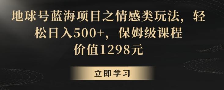 地球号蓝海项目之情感类玩法，轻松日入500+，保姆级课程【揭秘】-小哈资源