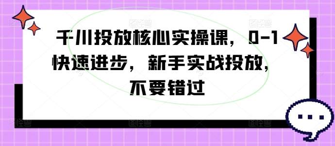 千川投放核心实操课，0-1快速进步，新手实战投放，不要错过-小哈资源
