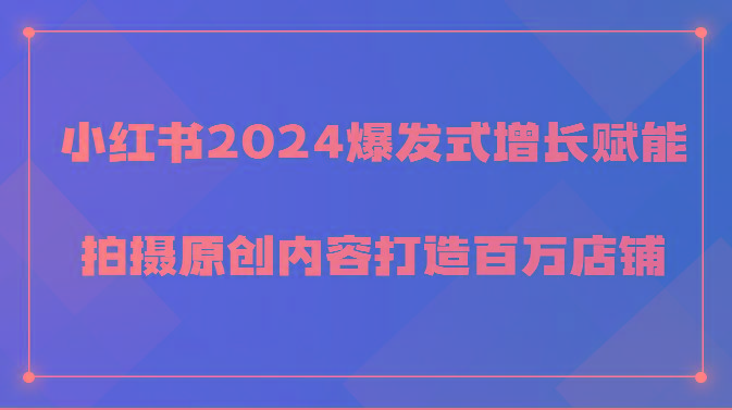 小红书2024爆发式增长赋能，拍摄原创内容打造百万店铺！-小哈资源