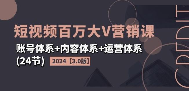 2024短视频百万大V营销课【3.0版】账号体系+内容体系+运营体系(24节)-小哈资源