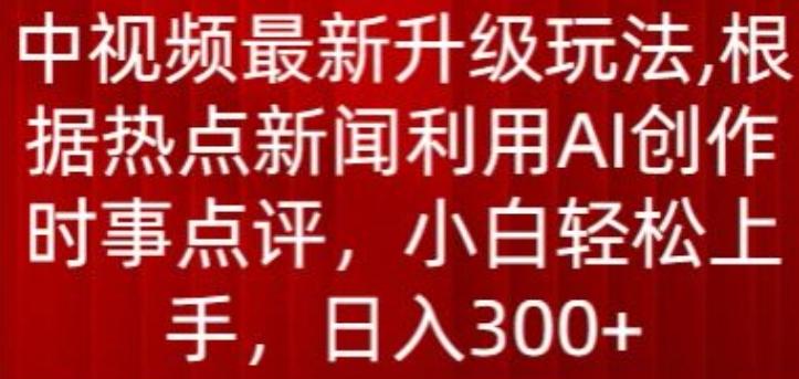 中视频最新升级玩法，根据热点新闻利用AI创作时事点评，日入300+【揭秘】-小哈资源