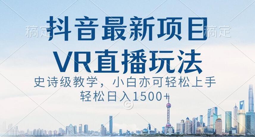 抖音最新VR直播玩法，史诗级教学，小白也可轻松上手轻松日入1500+【揭秘】-小哈资源