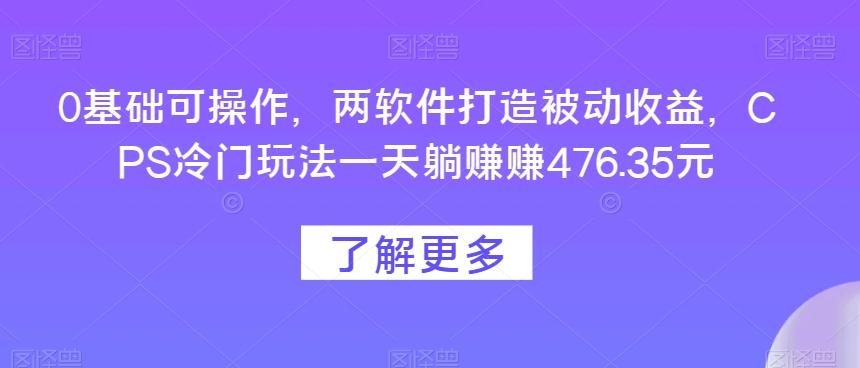 0基础可操作，两软件打造被动收益，CPS冷门玩法一天躺赚赚476.35元-小哈资源