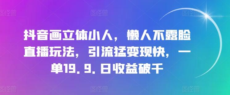 抖音画立体小人，懒人不露脸直播玩法，引流猛变现快，一单19.9.日收益破千【揭秘】-小哈资源