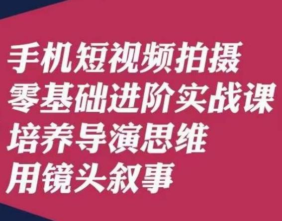 手机短视频拍摄零基础进阶实战课，培养导演思维用镜头叙事唐先生-小哈资源