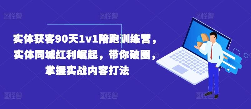 实体获客90天1v1陪跑训练营，实体同城红利崛起，带你破圈，掌握实战内容打法-小哈资源