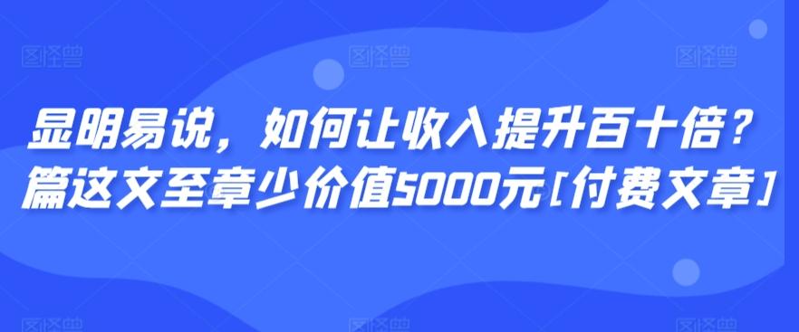 显明易说，如何让收入提升百十倍？‮篇这‬文‮至章‬少价值5000元[付费文章]-小哈资源